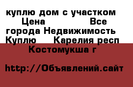 куплю дом с участком › Цена ­ 300 000 - Все города Недвижимость » Куплю   . Карелия респ.,Костомукша г.